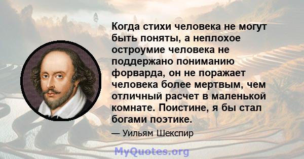 Когда стихи человека не могут быть поняты, а неплохое остроумие человека не поддержано пониманию форварда, он не поражает человека более мертвым, чем отличный расчет в маленькой комнате. Поистине, я бы стал богами