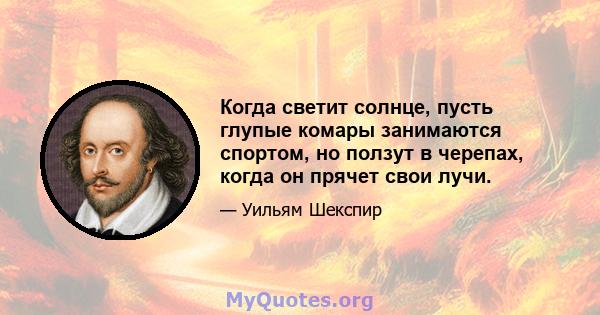 Когда светит солнце, пусть глупые комары занимаются спортом, но ползут в черепах, когда он прячет свои лучи.