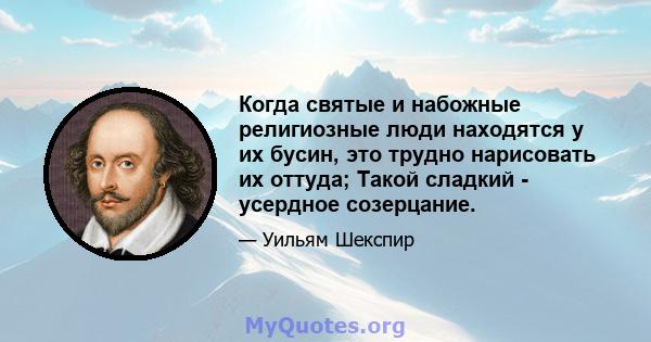 Когда святые и набожные религиозные люди находятся у их бусин, это трудно нарисовать их оттуда; Такой сладкий - усердное созерцание.