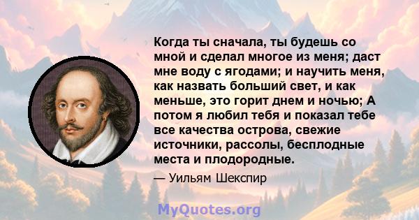 Когда ты сначала, ты будешь со мной и сделал многое из меня; даст мне воду с ягодами; и научить меня, как назвать больший свет, и как меньше, это горит днем ​​и ночью; А потом я любил тебя и показал тебе все качества