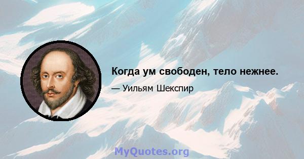 Когда ум свободен, тело нежнее.