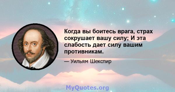 Когда вы боитесь врага, страх сокрушает вашу силу; И эта слабость дает силу вашим противникам.