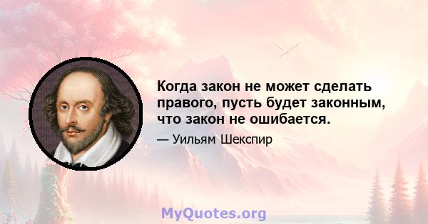 Когда закон не может сделать правого, пусть будет законным, что закон не ошибается.