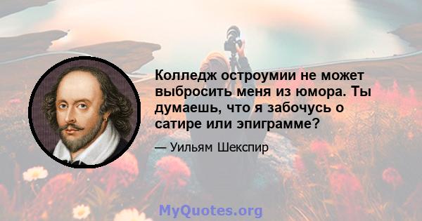 Колледж остроумии не может выбросить меня из юмора. Ты думаешь, что я забочусь о сатире или эпиграмме?