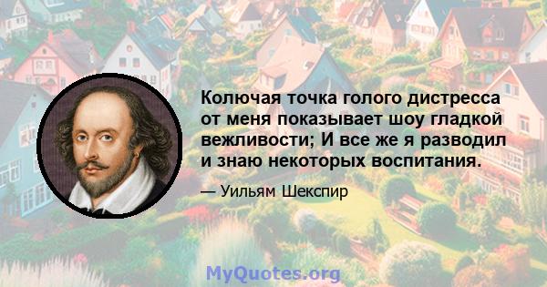 Колючая точка голого дистресса от меня показывает шоу гладкой вежливости; И все же я разводил и знаю некоторых воспитания.