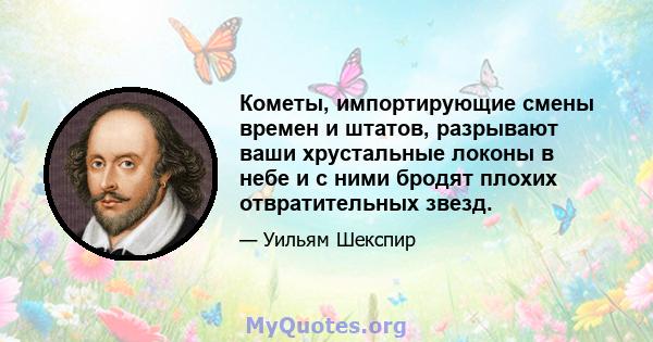 Кометы, импортирующие смены времен и штатов, разрывают ваши хрустальные локоны в небе и с ними бродят плохих отвратительных звезд.