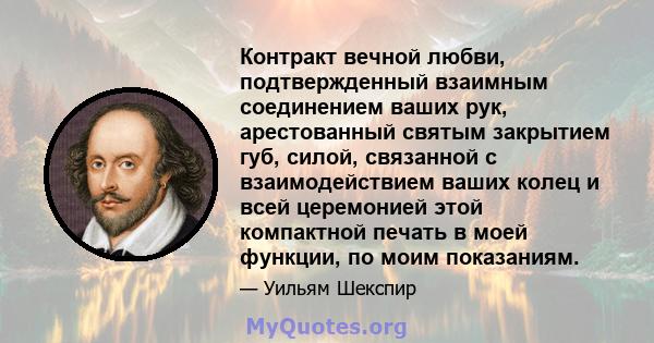 Контракт вечной любви, подтвержденный взаимным соединением ваших рук, арестованный святым закрытием губ, силой, связанной с взаимодействием ваших колец и всей церемонией этой компактной печать в моей функции, по моим