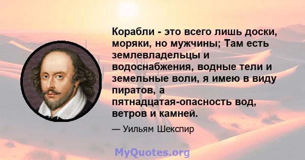 Корабли - это всего лишь доски, моряки, но мужчины; Там есть землевладельцы и водоснабжения, водные тели и земельные воли, я имею в виду пиратов, а пятнадцатая-опасность вод, ветров и камней.