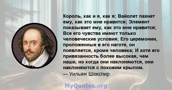 Король, как и я, как я; Вайолет пахнет ему, как это мне нравится; Элемент показывает ему, как это мне нравится; Все его чувства имеют только человеческие условия; Его церемонии, проложенные в его наготе, он появляется,