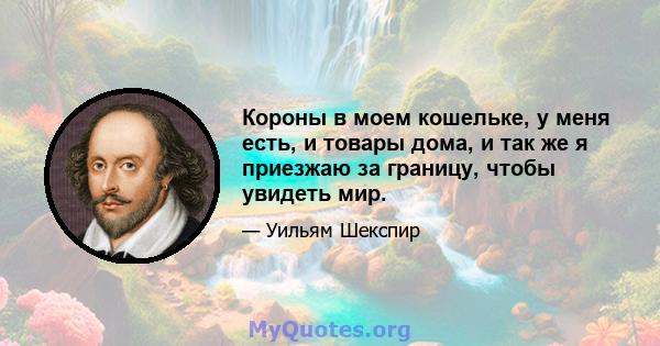 Короны в моем кошельке, у меня есть, и товары дома, и так же я приезжаю за границу, чтобы увидеть мир.