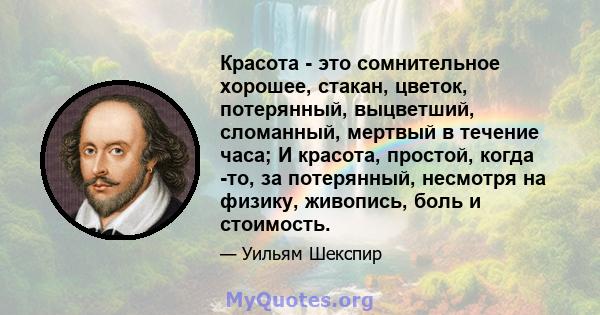 Красота - это сомнительное хорошее, стакан, цветок, потерянный, выцветший, сломанный, мертвый в течение часа; И красота, простой, когда -то, за потерянный, несмотря на физику, живопись, боль и стоимость.