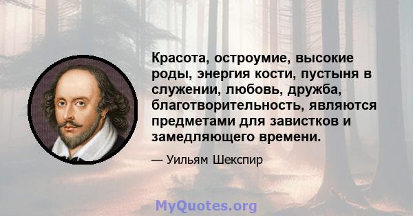 Красота, остроумие, высокие роды, энергия кости, пустыня в служении, любовь, дружба, благотворительность, являются предметами для завистков и замедляющего времени.