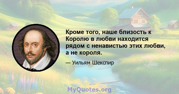 Кроме того, наше близость к Королю в любви находится рядом с ненавистью этих любви, а не короля.