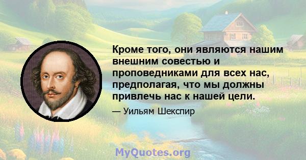 Кроме того, они являются нашим внешним совестью и проповедниками для всех нас, предполагая, что мы должны привлечь нас к нашей цели.