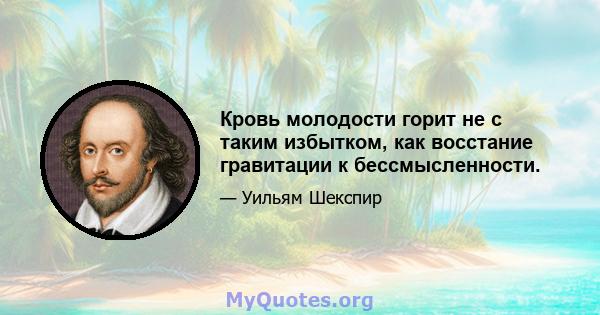 Кровь молодости горит не с таким избытком, как восстание гравитации к бессмысленности.