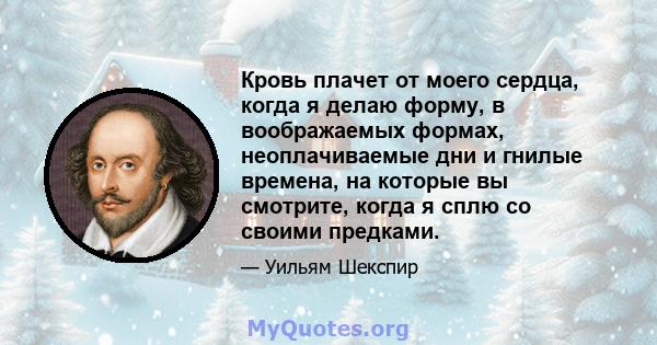 Кровь плачет от моего сердца, когда я делаю форму, в воображаемых формах, неоплачиваемые дни и гнилые времена, на которые вы смотрите, когда я сплю со своими предками.