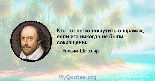 Кто -то легко пошутить о шрамах, если его никогда не были сокращены.