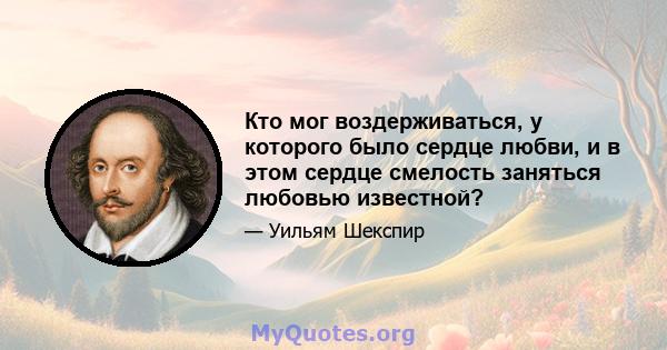 Кто мог воздерживаться, у которого было сердце любви, и в этом сердце смелость заняться любовью известной?