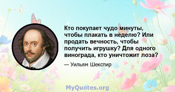 Кто покупает чудо минуты, чтобы плакать в неделю? Или продать вечность, чтобы получить игрушку? Для одного винограда, кто уничтожит лоза?