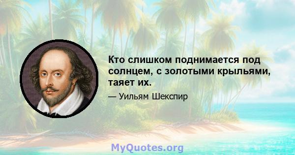 Кто слишком поднимается под солнцем, с золотыми крыльями, таяет их.