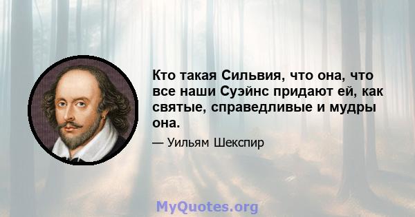 Кто такая Сильвия, что она, что все наши Суэйнс придают ей, как святые, справедливые и мудры она.