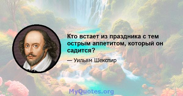 Кто встает из праздника с тем острым аппетитом, который он садится?