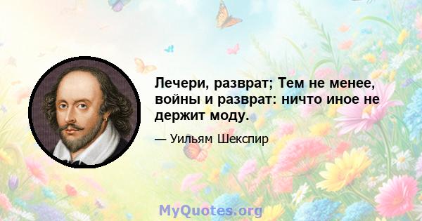 Лечери, разврат; Тем не менее, войны и разврат: ничто иное не держит моду.