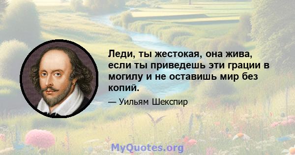 Леди, ты жестокая, она жива, если ты приведешь эти грации в могилу и не оставишь мир без копий.