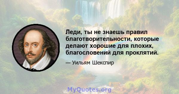 Леди, ты не знаешь правил благотворительности, которые делают хорошие для плохих, благословений для проклятий.