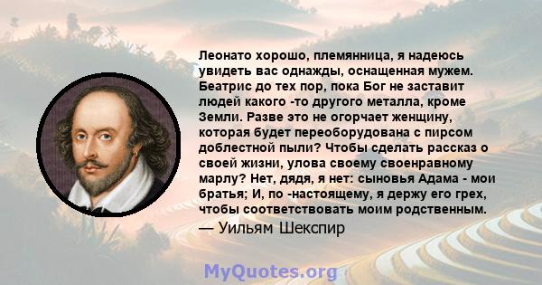 Леонато хорошо, племянница, я надеюсь увидеть вас однажды, оснащенная мужем. Беатрис до тех пор, пока Бог не заставит людей какого -то другого металла, кроме Земли. Разве это не огорчает женщину, которая будет