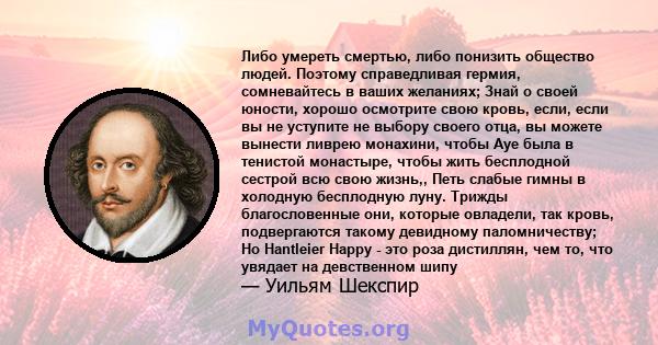 Либо умереть смертью, либо понизить общество людей. Поэтому справедливая гермия, сомневайтесь в ваших желаниях; Знай о своей юности, хорошо осмотрите свою кровь, если, если вы не уступите не выбору своего отца, вы