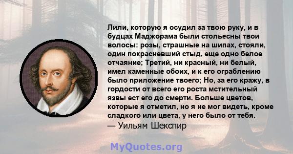 Лили, которую я осудил за твою руку, и в будцах Маджорама были стольесны твои волосы: розы, страшные на шипах, стояли, один покрасневший стыд, еще одно белое отчаяние; Третий, ни красный, ни белый, имел каменные обоих,