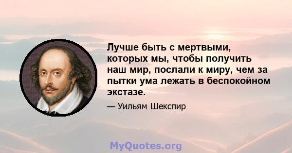 Лучше быть с мертвыми, которых мы, чтобы получить наш мир, послали к миру, чем за пытки ума лежать в беспокойном экстазе.