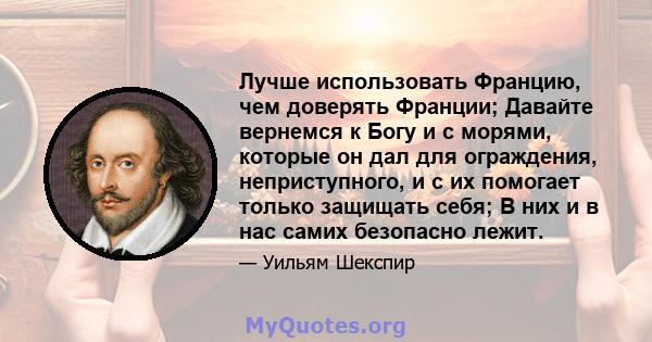 Лучше использовать Францию, чем доверять Франции; Давайте вернемся к Богу и с морями, которые он дал для ограждения, неприступного, и с их помогает только защищать себя; В них и в нас самих безопасно лежит.