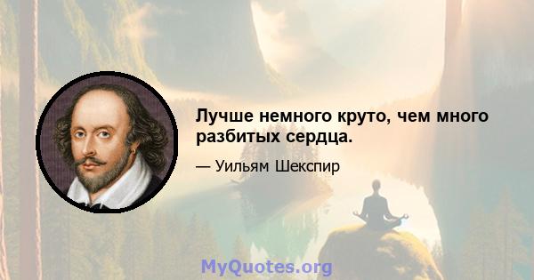 Лучше немного круто, чем много разбитых сердца.