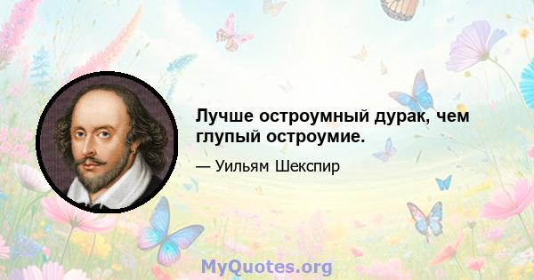 Лучше остроумный дурак, чем глупый остроумие.