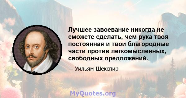 Лучшее завоевание никогда не сможете сделать, чем рука твоя постоянная и твои благородные части против легкомысленных, свободных предложений.