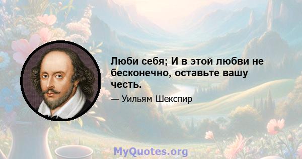 Люби себя; И в этой любви не бесконечно, оставьте вашу честь.