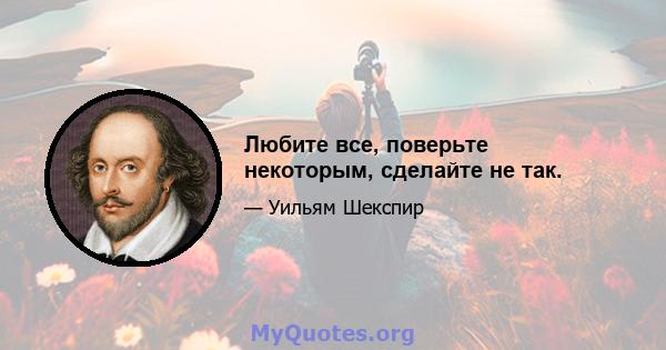 Любите все, поверьте некоторым, сделайте не так.