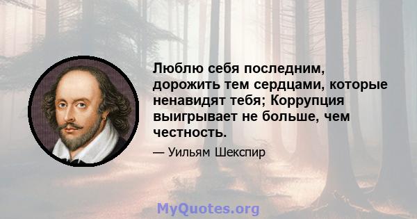 Люблю себя последним, дорожить тем сердцами, которые ненавидят тебя; Коррупция выигрывает не больше, чем честность.