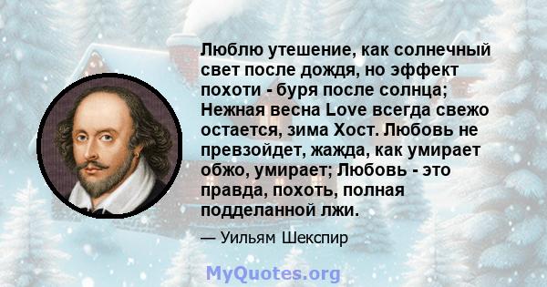 Люблю утешение, как солнечный свет после дождя, но эффект похоти - буря после солнца; Нежная весна Love всегда свежо остается, зима Хост. Любовь не превзойдет, жажда, как умирает обжо, умирает; Любовь - это правда,