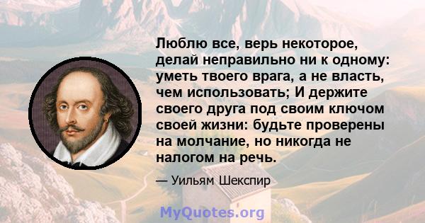 Люблю все, верь некоторое, делай неправильно ни к одному: уметь твоего врага, а не власть, чем использовать; И держите своего друга под своим ключом своей жизни: будьте проверены на молчание, но никогда не налогом на