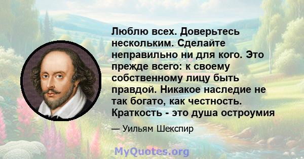 Люблю всех. Доверьтесь нескольким. Сделайте неправильно ни для кого. Это прежде всего: к своему собственному лицу быть правдой. Никакое наследие не так богато, как честность. Краткость - это душа остроумия