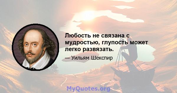 Любость не связана с мудростью, глупость может легко развязать.