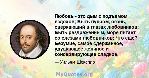 Любовь - это дым с подъемом вздохов; Быть пупром, огонь, сверкающий в глазах любовников; Быть раздраженным, море питает со слезами любовников; Что еще? Безумие, самое сдержанное, удушающее желчное и консервирующее