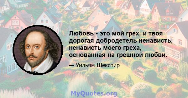 Любовь - это мой грех, и твоя дорогая добродетель ненависть, ненависть моего греха, основанная на грешной любви.