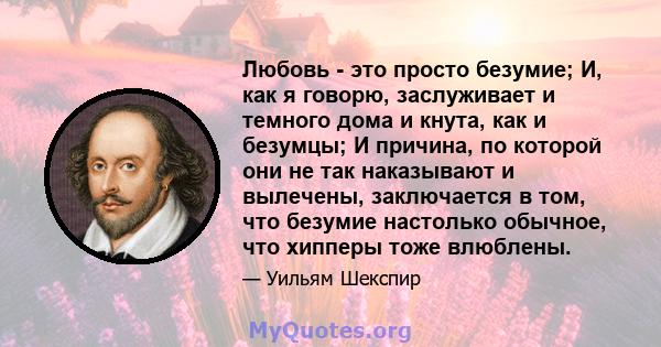 Любовь - это просто безумие; И, как я говорю, заслуживает и темного дома и кнута, как и безумцы; И причина, по которой они не так наказывают и вылечены, заключается в том, что безумие настолько обычное, что хипперы тоже 