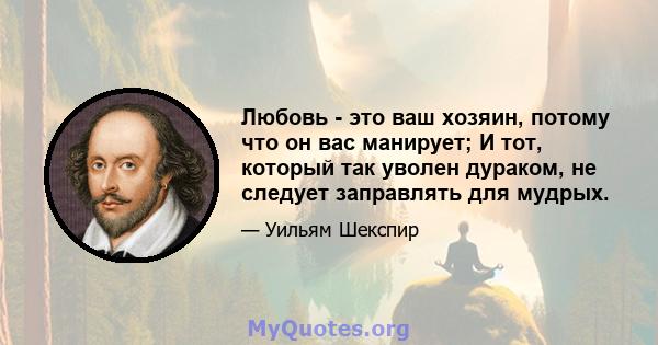 Любовь - это ваш хозяин, потому что он вас манирует; И тот, который так уволен дураком, не следует заправлять для мудрых.