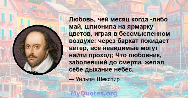 Любовь, чей месяц когда -либо май, шпионила на ярмарку цветов, играя в бессмысленном воздухе: через бархат покидает ветер, все невидимые могут найти проход; Что любовник, заболевший до смерти, желал себе дыхание небес.