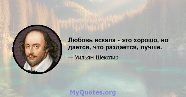 Любовь искала - это хорошо, но дается, что раздается, лучше.